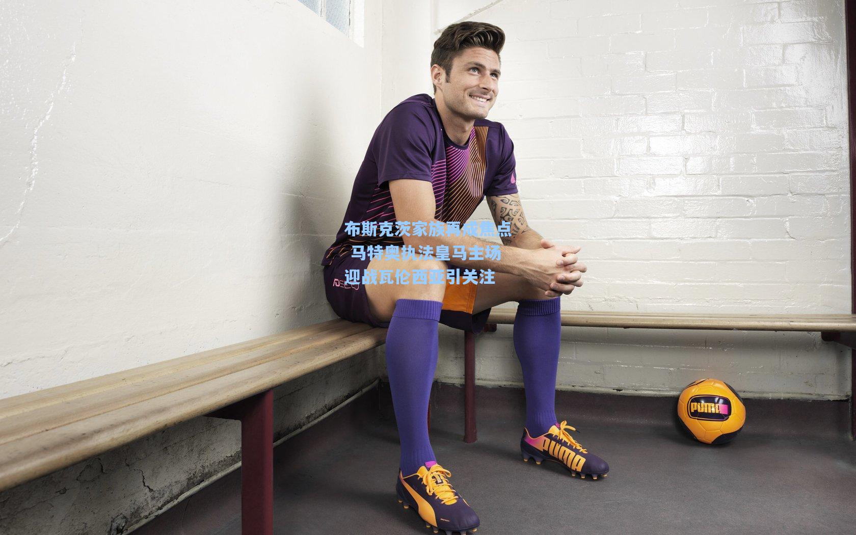 布斯克茨家族再成焦点 马特奥执法皇马主场迎战瓦伦西亚引关注