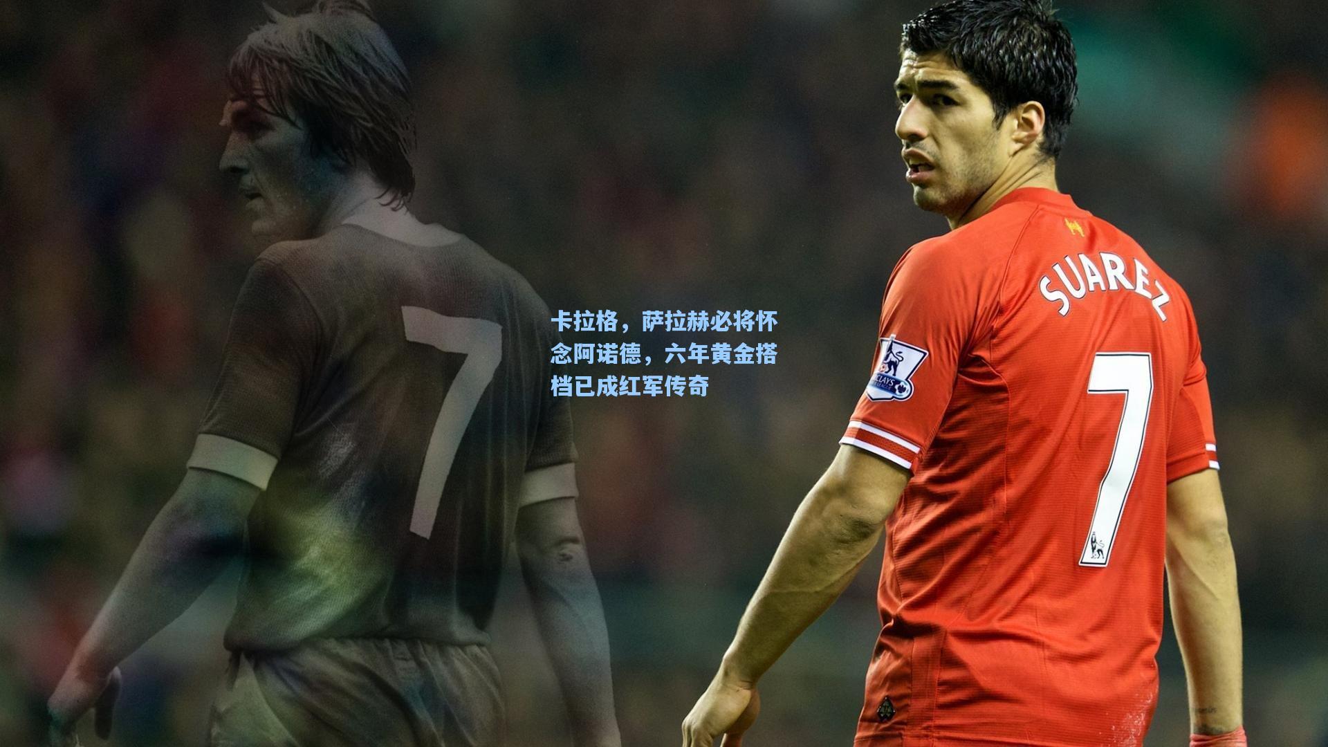 卡拉格，萨拉赫必将怀念阿诺德，六年黄金搭档已成红军传奇