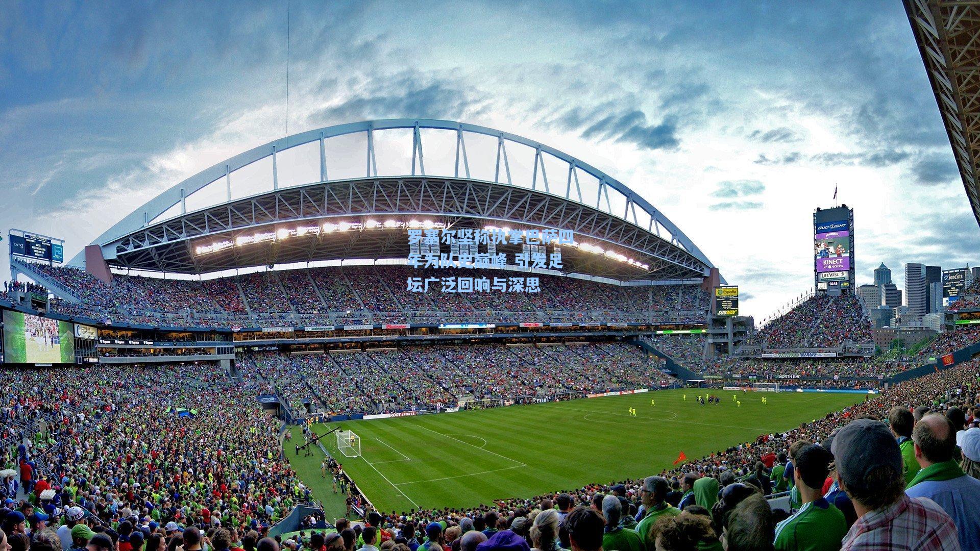 罗塞尔坚称执掌巴萨四年为队史巅峰 引发足坛广泛回响与深思