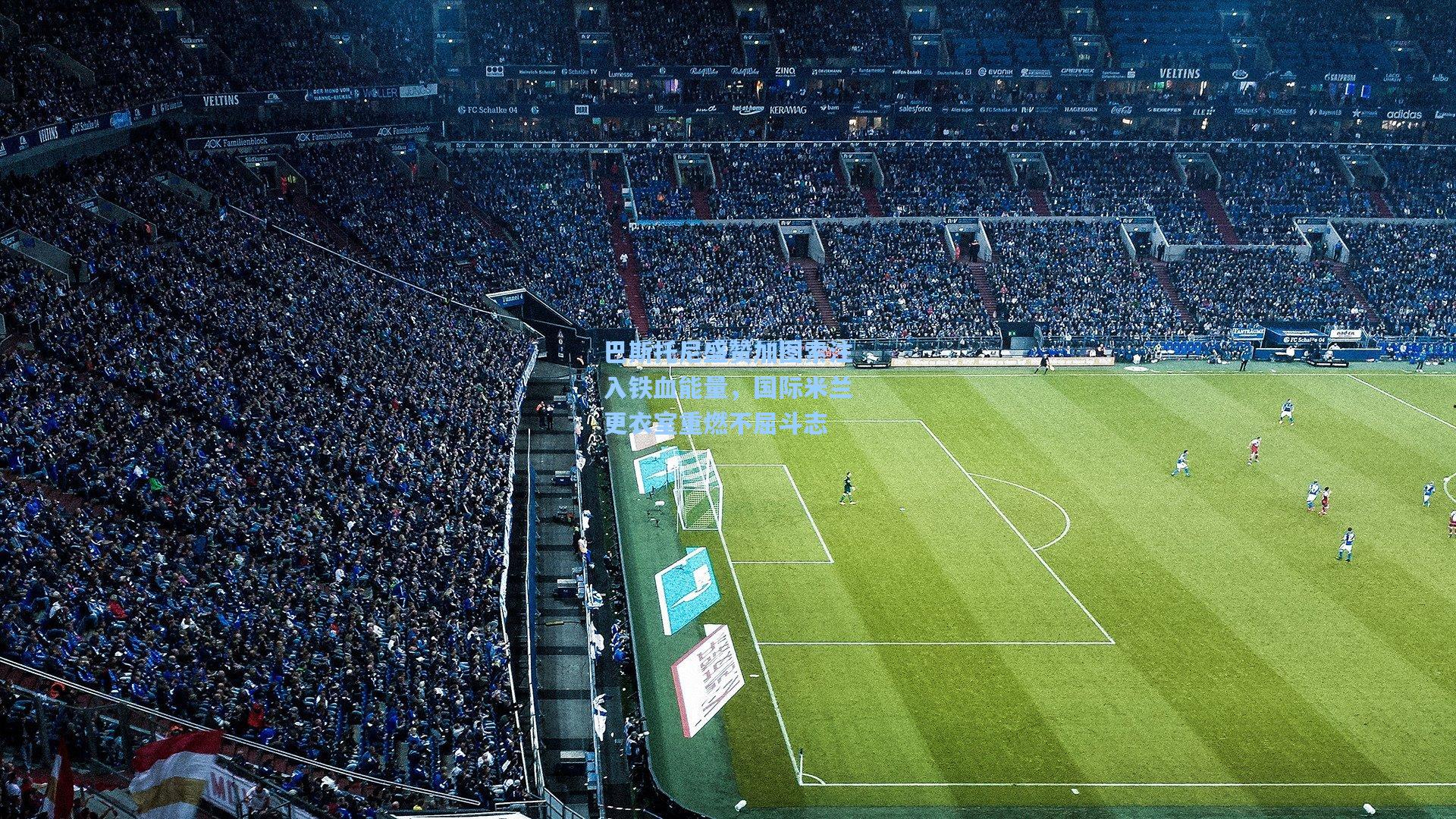 巴斯托尼盛赞加图索注入铁血能量，国际米兰更衣室重燃不屈斗志