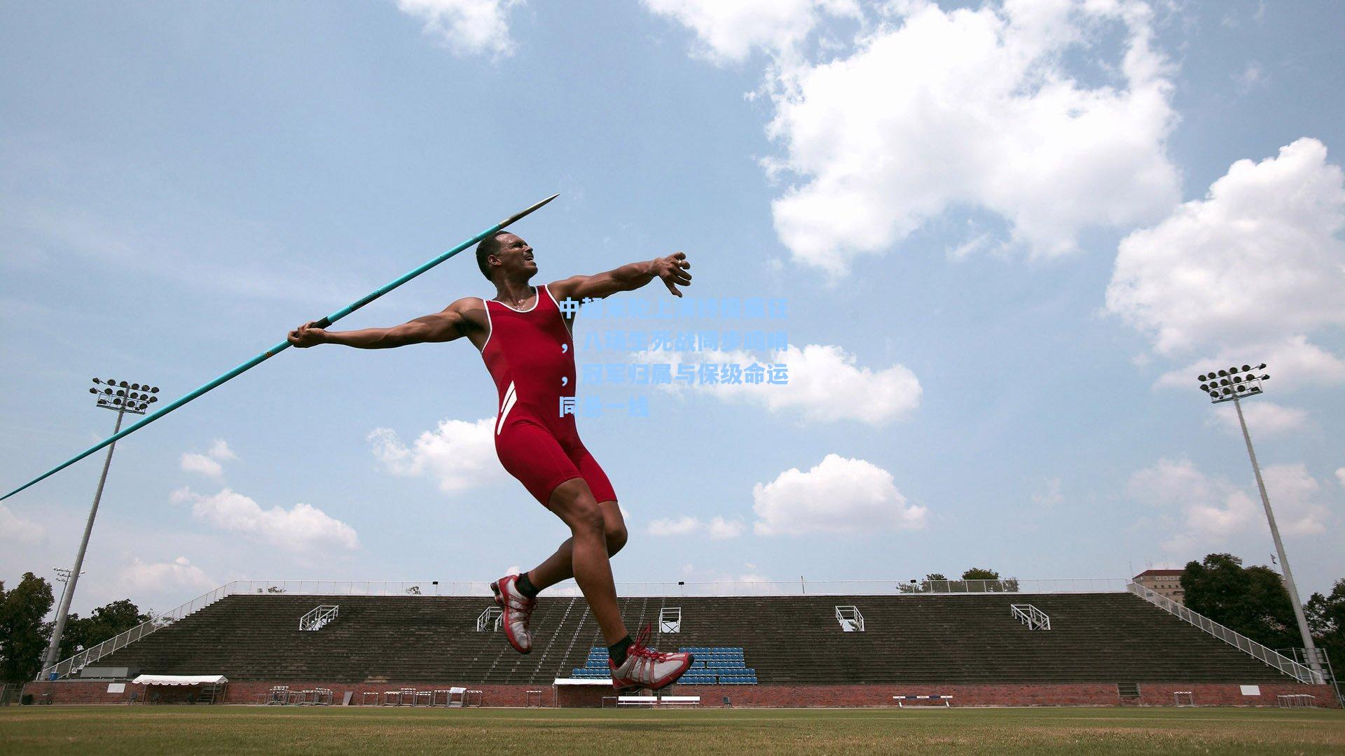中超末轮上演终极疯狂，八场生死战同步鸣哨，冠军归属与保级命运同悬一线